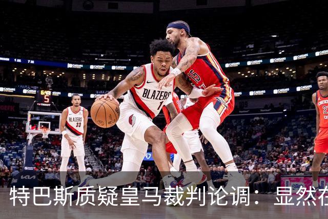 特巴斯质疑皇马裁判论调：显然在逃避问题