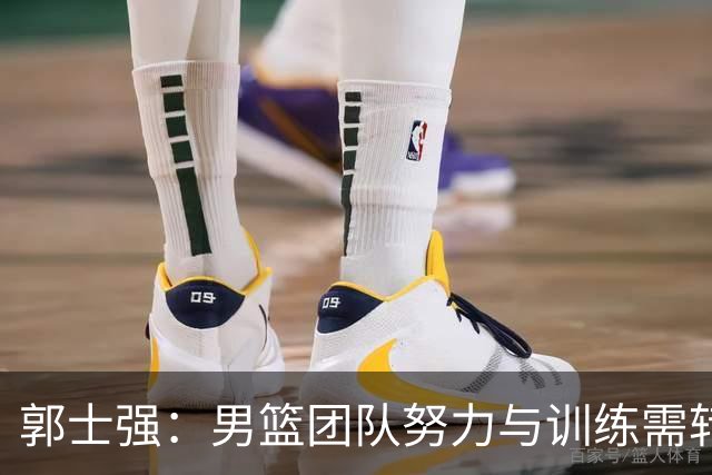 郭士强：男篮团队努力与训练需转换为实际成绩